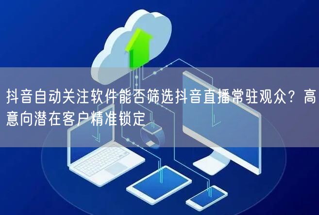 抖音自动关注软件能否筛选抖音直播常驻观众？高意向潜在客户精准锁定