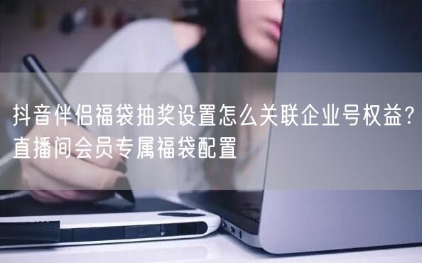 抖音伴侣福袋抽奖设置怎么关联企业号权益？直播间会员专属福袋配置