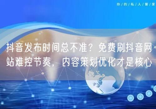 抖音发布时间总不准？免费刷抖音网站难控节奏，内容策划优化才是核心
