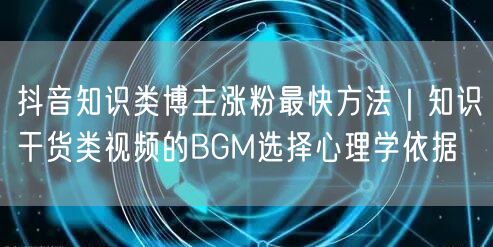 抖音知识类博主涨粉最快方法｜知识干货类视频的BGM选择心理学依据
