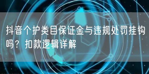 抖音个护类目保证金与违规处罚挂钩吗？扣款逻辑详解