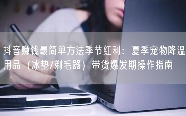 抖音赚钱最简单方法季节红利：夏季宠物降温用品（冰垫/剃毛器）带货爆发期操作指南