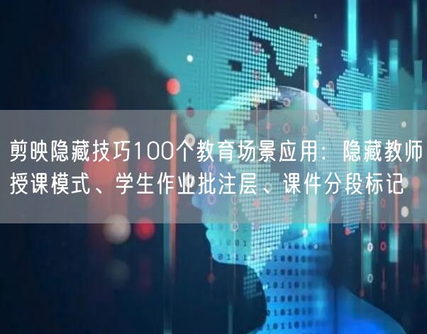 剪映隐藏技巧100个教育场景应用：隐藏教师授课模式、学生作业批注层、课件分段标记