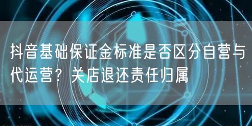 抖音基础保证金标准是否区分自营与代运营？关店退还责任归属