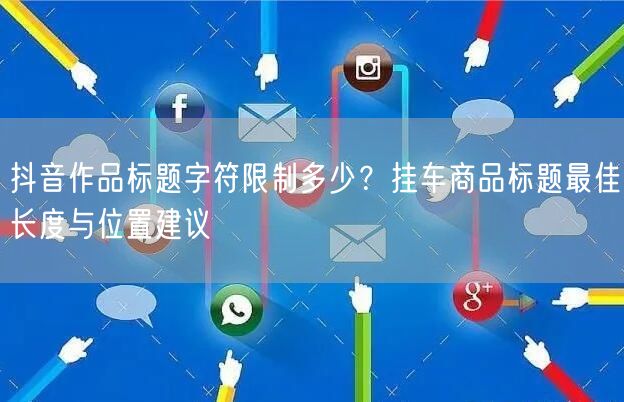 抖音作品标题字符限制多少？挂车商品标题最佳长度与位置建议