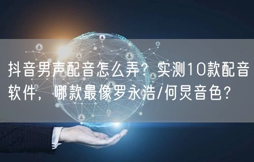 抖音男声配音怎么弄？实测10款配音软件，哪款最像罗永浩/何炅音色？