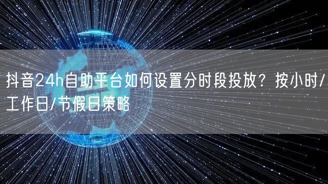 抖音24h自助平台如何设置分时段投放？按小时/工作日/节假日策略