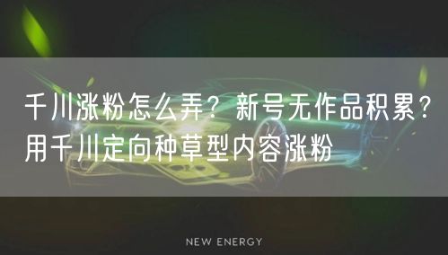 千川涨粉怎么弄？新号无作品积累？用千川定向种草型内容涨粉