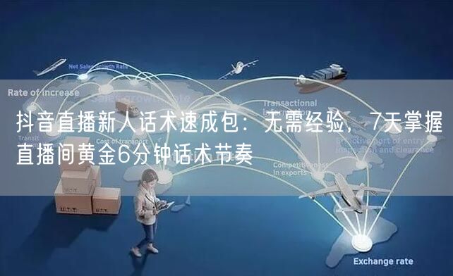 抖音直播新人话术速成包：无需经验，7天掌握直播间黄金6分钟话术节奏