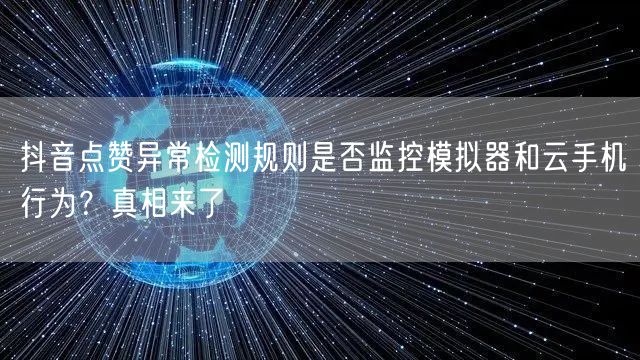 抖音点赞异常检测规则是否监控模拟器和云手机行为？真相来了