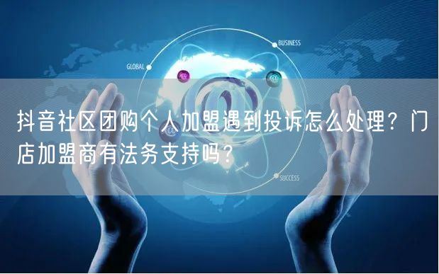 抖音社区团购个人加盟遇到投诉怎么处理？门店加盟商有法务支持吗？