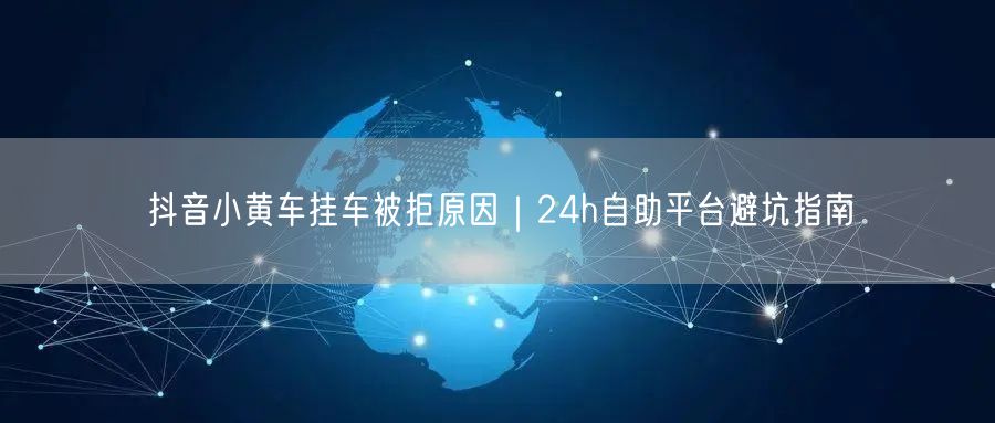 抖音小黄车挂车被拒原因｜24h自助平台避坑指南