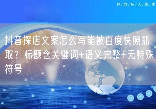 抖音探店文案怎么写能被百度快照抓取？标题含关键词+语义完整+无特殊符号