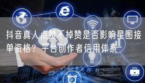 抖音真人点赞不掉赞是否影响星图接单资格？平台创作者信用体系