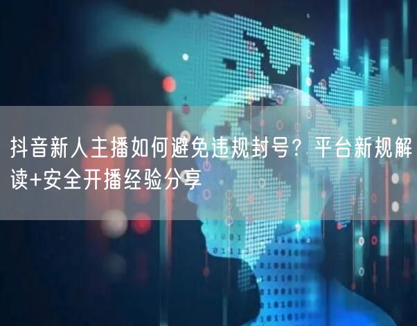 抖音新人主播如何避免违规封号？平台新规解读+安全开播经验分享