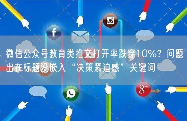 微信公众号教育类推文打开率跌穿10%？问题出在标题没嵌入“决策紧迫感”关键词