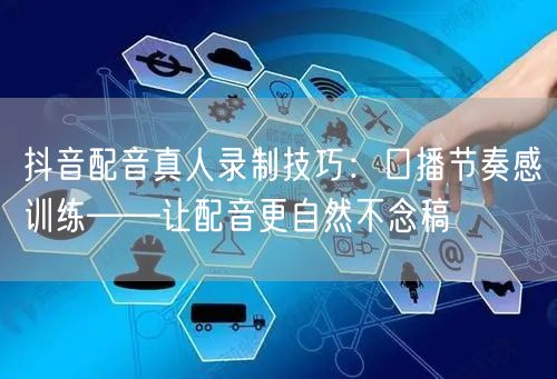 抖音配音真人录制技巧：口播节奏感训练——让配音更自然不念稿