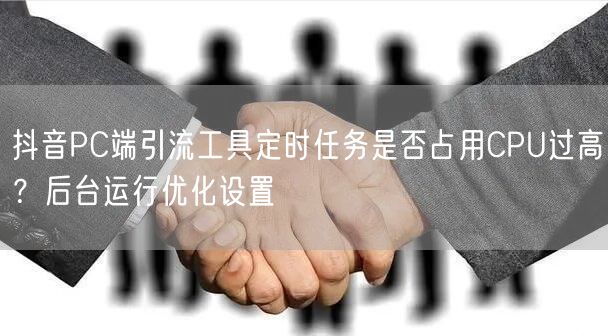 抖音PC端引流工具定时任务是否占用CPU过高？后台运行优化设置