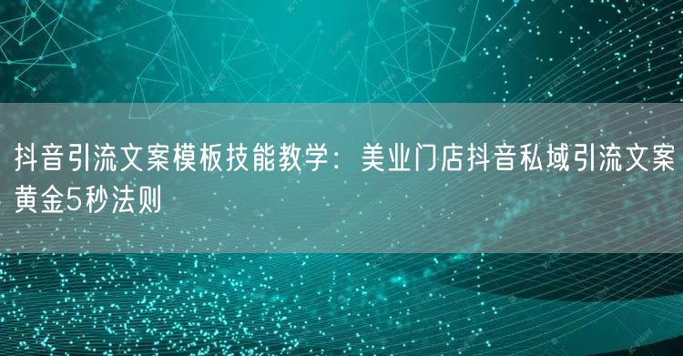 抖音引流文案模板技能教学：美业门店抖音私域引流文案黄金5秒法则