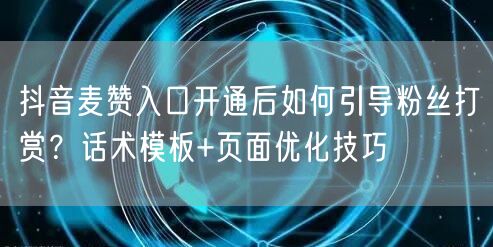 抖音麦赞入口开通后如何引导粉丝打赏？话术模板+页面优化技巧