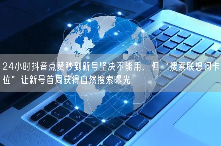 24小时抖音点赞秒到新号坚决不能用，但“搜索联想词卡位”让新号首周获得自然搜索曝