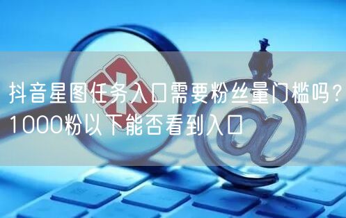 抖音星图任务入口需要粉丝量门槛吗？1000粉以下能否看到入口