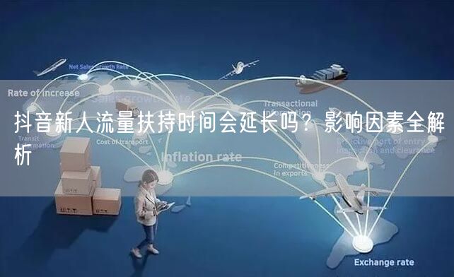 抖音新人流量扶持时间会延长吗？影响因素全解析