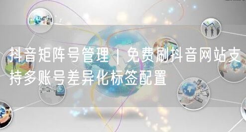 抖音矩阵号管理｜免费刷抖音网站支持多账号差异化标签配置