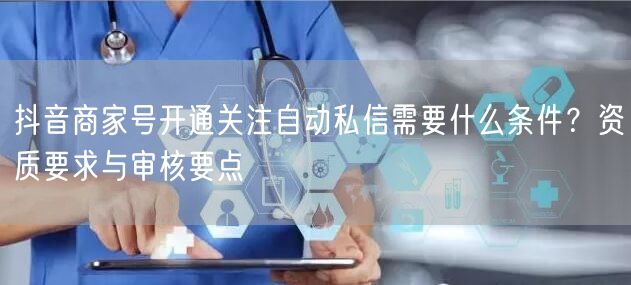 抖音商家号开通关注自动私信需要什么条件？资质要求与审核要点
