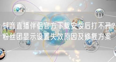 抖音直播伴侣官方下载安装后打不开？粉丝团显示设置失效原因及修复方案