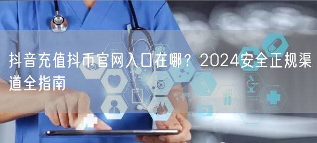 抖音充值抖币官网入口在哪？2024安全正规渠道全指南