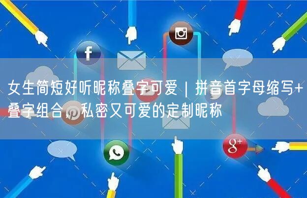 女生简短好听昵称叠字可爱｜拼音首字母缩写+叠字组合，私密又可爱的定制昵称