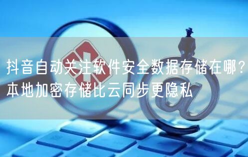 抖音自动关注软件安全数据存储在哪？本地加密存储比云同步更隐私