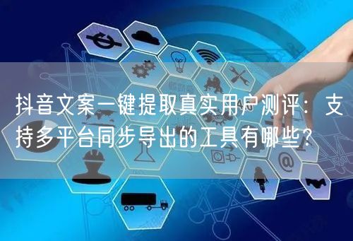 抖音文案一键提取真实用户测评：支持多平台同步导出的工具有哪些？