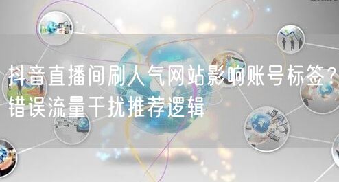 抖音直播间刷人气网站影响账号标签？错误流量干扰推荐逻辑