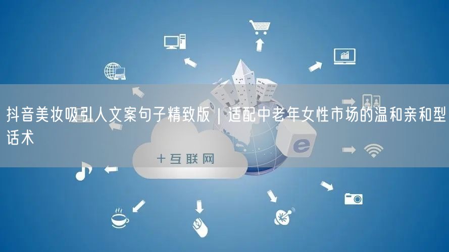 抖音美妆吸引人文案句子精致版｜适配中老年女性市场的温和亲和型话术