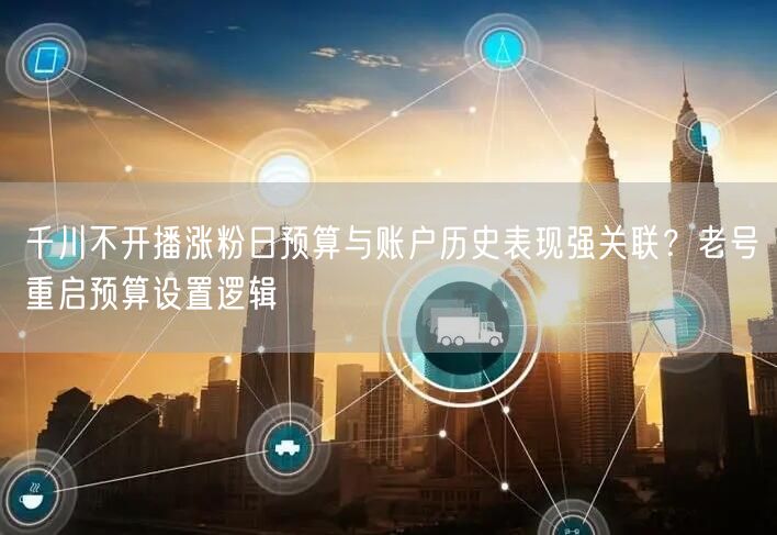 千川不开播涨粉日预算与账户历史表现强关联？老号重启预算设置逻辑