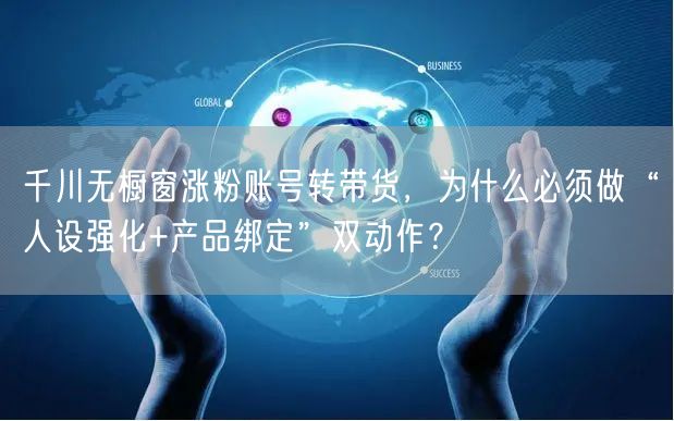 千川无橱窗涨粉账号转带货，为什么必须做“人设强化+产品绑定”双动作？