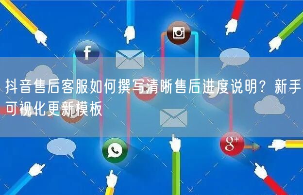 抖音售后客服如何撰写清晰售后进度说明？新手可视化更新模板