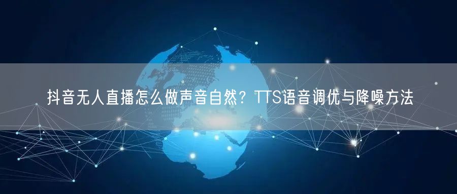 抖音无人直播怎么做声音自然？TTS语音调优与降噪方法