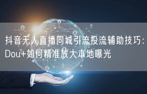 抖音无人直播同城引流投流辅助技巧：Dou+如何精准放大本地曝光