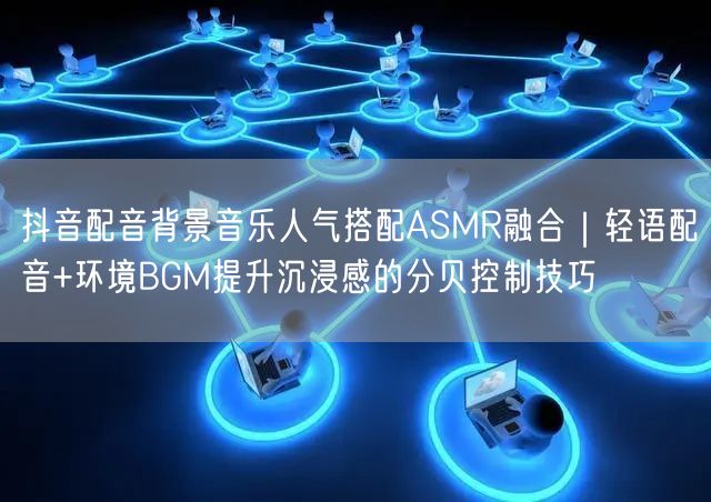抖音配音背景音乐人气搭配ASMR融合｜轻语配音+环境BGM提升沉浸感的分贝控制技