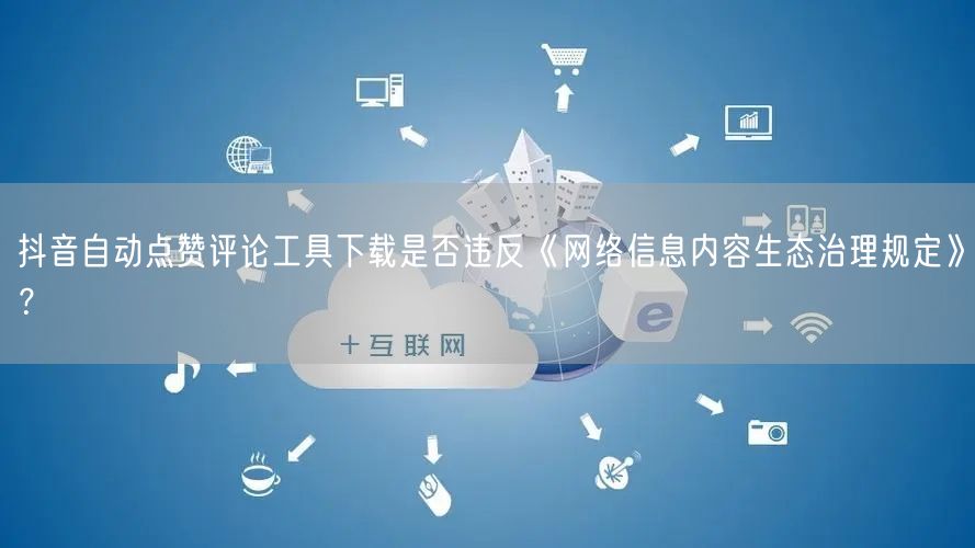 抖音自动点赞评论工具下载是否违反《网络信息内容生态治理规定》？