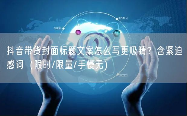 抖音带货封面标题文案怎么写更吸睛？含紧迫感词（限时/限量/手慢无）