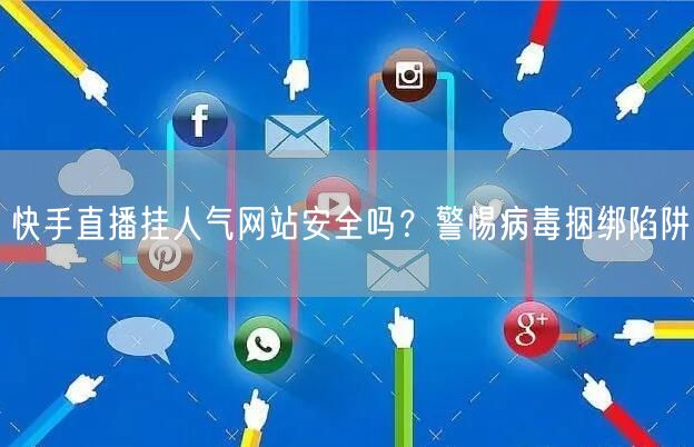 快手直播挂人气网站安全吗？警惕病毒捆绑陷阱