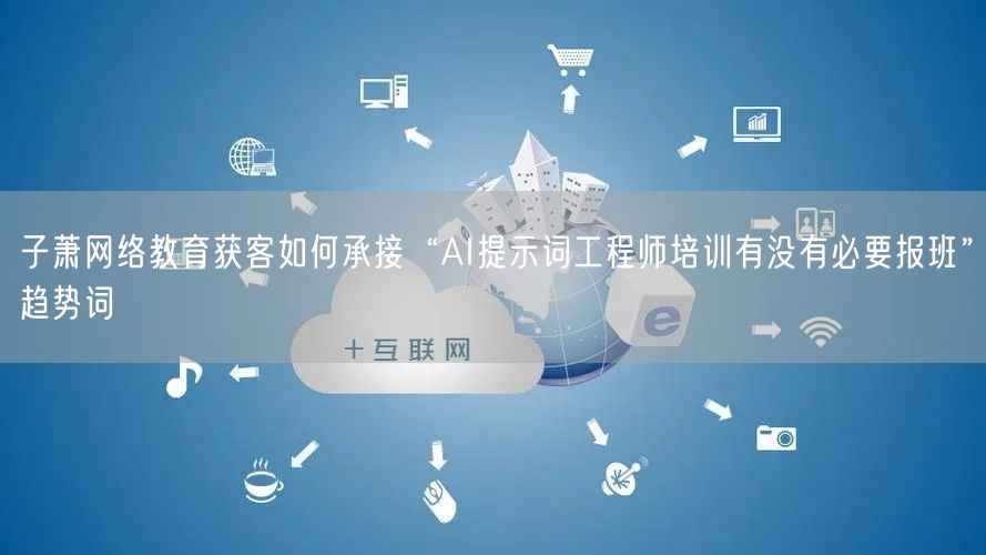 子萧网络教育获客如何承接“AI提示词工程师培训有没有必要报班”趋势词