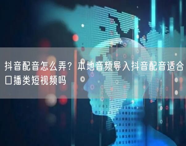 抖音配音怎么弄？本地音频导入抖音配音适合口播类短视频吗