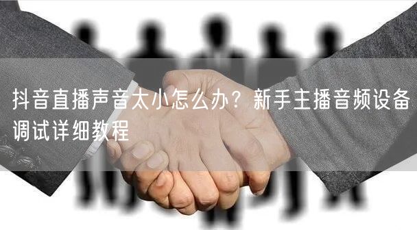抖音直播声音太小怎么办？新手主播音频设备调试详细教程