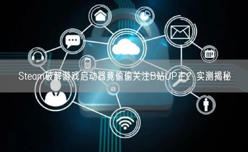 Steam破解游戏启动器竟偷偷关注B站UP主？实测揭秘