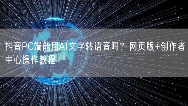 抖音PC端能用AI文字转语音吗？网页版+创作者中心操作教程